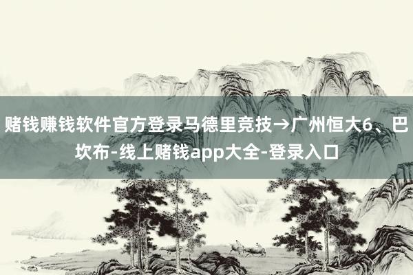 赌钱赚钱软件官方登录马德里竞技→广州恒大6、巴坎布-线上赌钱app大全-登录入口