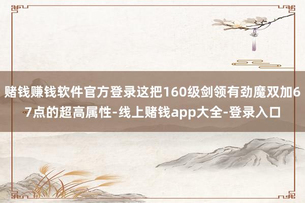 赌钱赚钱软件官方登录这把160级剑领有劲魔双加67点的超高属性-线上赌钱app大全-登录入口
