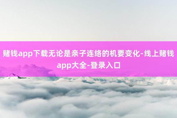 赌钱app下载无论是亲子连络的机要变化-线上赌钱app大全-登录入口