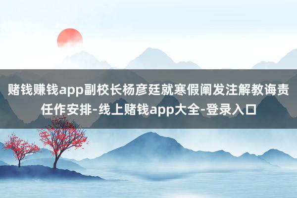 赌钱赚钱app副校长杨彦廷就寒假阐发注解教诲责任作安排-线上赌钱app大全-登录入口