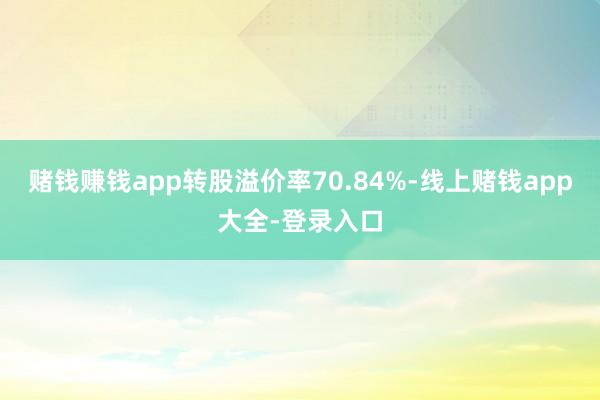 赌钱赚钱app转股溢价率70.84%-线上赌钱app大全-登录入口