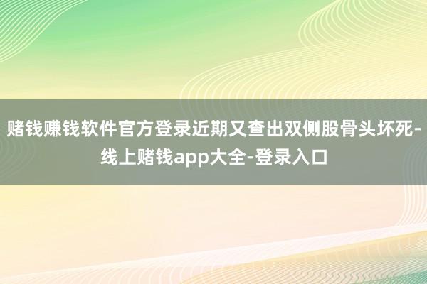赌钱赚钱软件官方登录近期又查出双侧股骨头坏死-线上赌钱app大全-登录入口