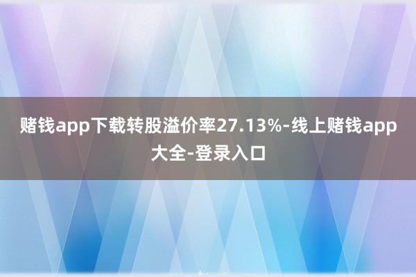 赌钱app下载转股溢价率27.13%-线上赌钱app大全-登录入口