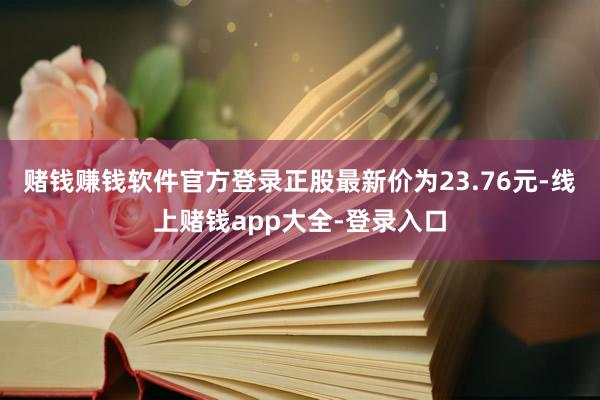 赌钱赚钱软件官方登录正股最新价为23.76元-线上赌钱app大全-登录入口