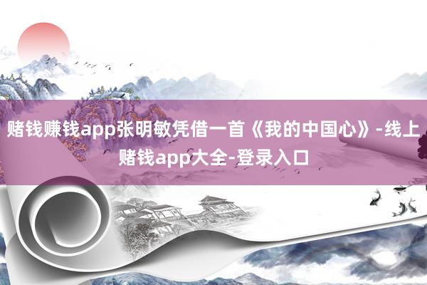 赌钱赚钱app张明敏凭借一首《我的中国心》-线上赌钱app大全-登录入口