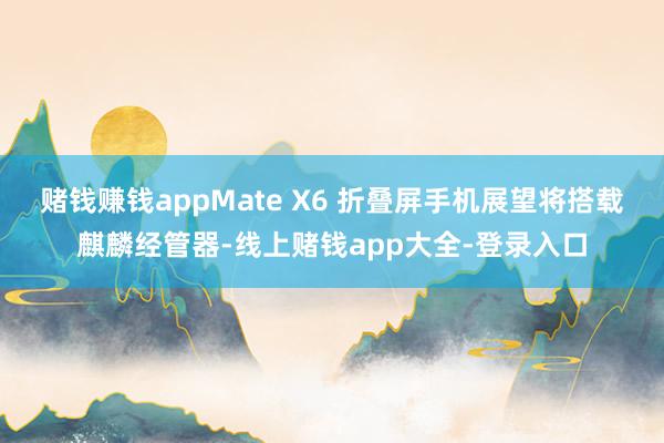 赌钱赚钱appMate X6 折叠屏手机展望将搭载麒麟经管器-线上赌钱app大全-登录入口