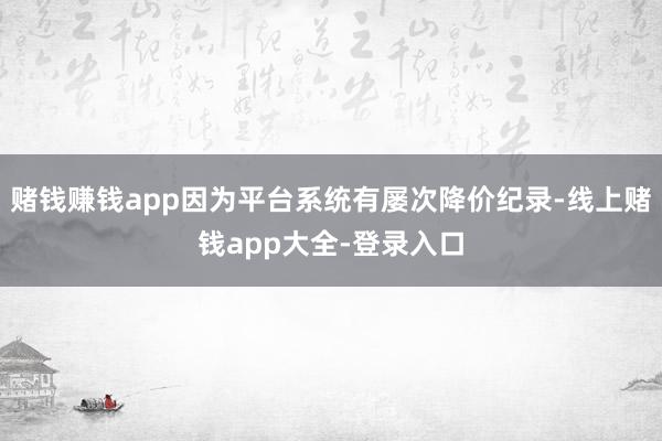 赌钱赚钱app因为平台系统有屡次降价纪录-线上赌钱app大全-登录入口