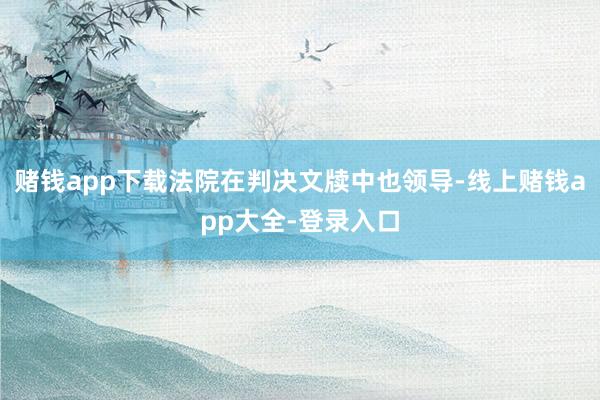 赌钱app下载法院在判决文牍中也领导-线上赌钱app大全-登录入口