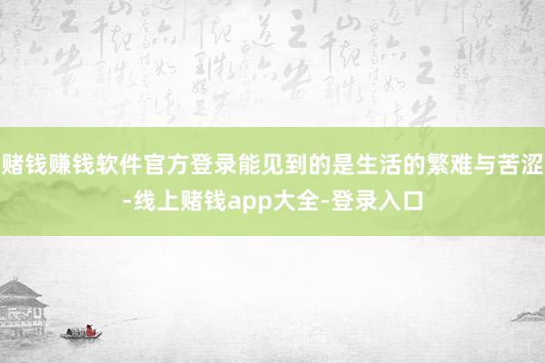 赌钱赚钱软件官方登录能见到的是生活的繁难与苦涩-线上赌钱app大全-登录入口
