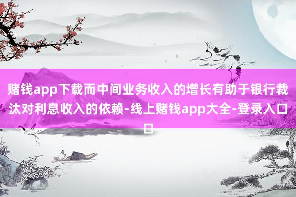 赌钱app下载而中间业务收入的增长有助于银行裁汰对利息收入的依赖-线上赌钱app大全-登录入口