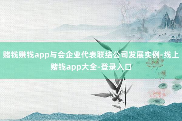 赌钱赚钱app与会企业代表联结公司发展实例-线上赌钱app大全-登录入口