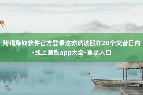 赌钱赚钱软件官方登录这亦然该股在20个交昔日内-线上赌钱app大全-登录入口