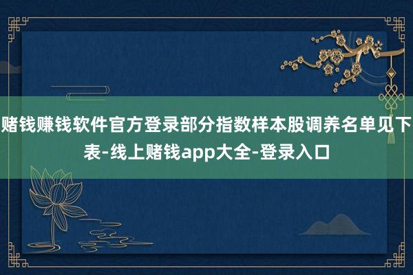 赌钱赚钱软件官方登录部分指数样本股调养名单见下表-线上赌钱app大全-登录入口
