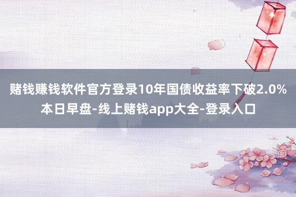 赌钱赚钱软件官方登录　　10年国债收益率下破2.0%　　本日早盘-线上赌钱app大全-登录入口