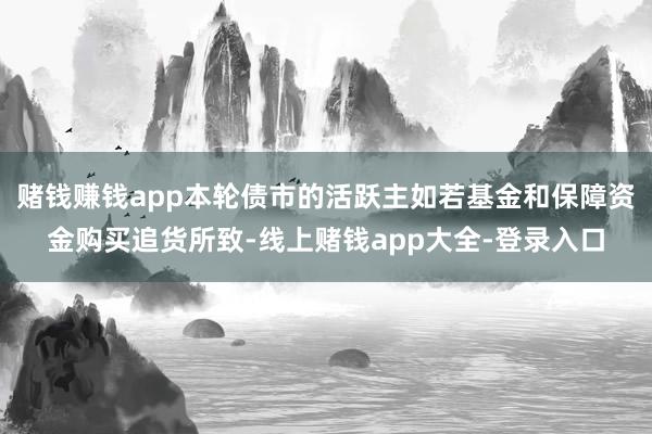 赌钱赚钱app本轮债市的活跃主如若基金和保障资金购买追货所致-线上赌钱app大全-登录入口