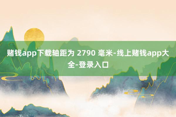 赌钱app下载轴距为 2790 毫米-线上赌钱app大全-登录入口