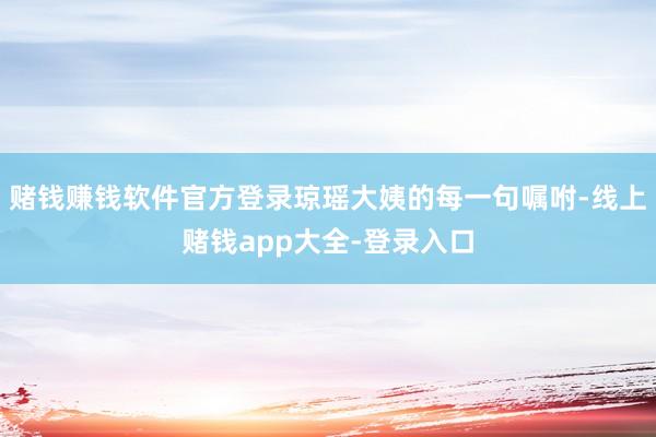 赌钱赚钱软件官方登录琼瑶大姨的每一句嘱咐-线上赌钱app大全-登录入口