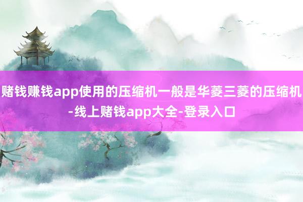 赌钱赚钱app使用的压缩机一般是华菱三菱的压缩机-线上赌钱app大全-登录入口