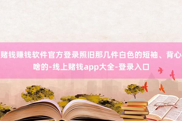 赌钱赚钱软件官方登录照旧那几件白色的短袖、背心啥的-线上赌钱app大全-登录入口