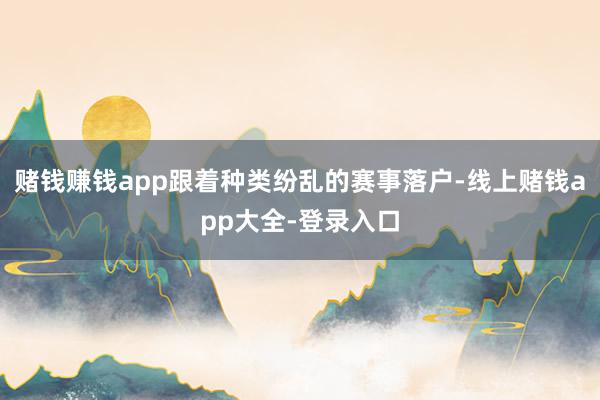赌钱赚钱app跟着种类纷乱的赛事落户-线上赌钱app大全-登录入口