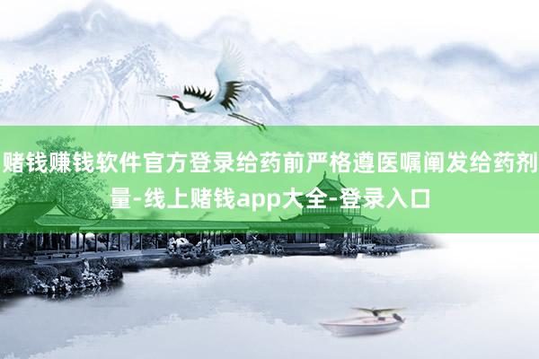 赌钱赚钱软件官方登录给药前严格遵医嘱阐发给药剂量-线上赌钱app大全-登录入口