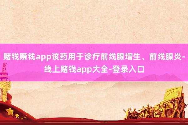 赌钱赚钱app该药用于诊疗前线腺增生、前线腺炎-线上赌钱app大全-登录入口