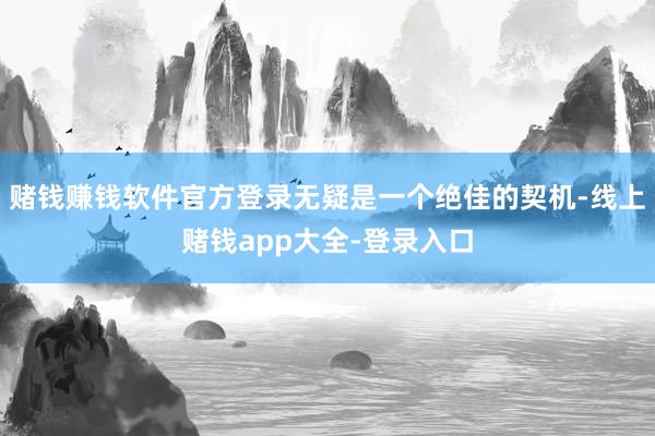 赌钱赚钱软件官方登录无疑是一个绝佳的契机-线上赌钱app大全-登录入口