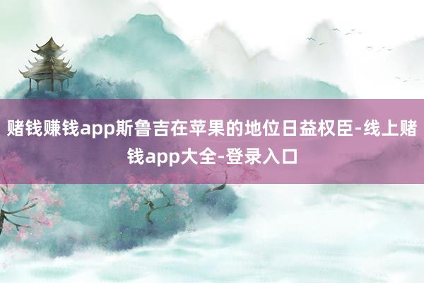 赌钱赚钱app斯鲁吉在苹果的地位日益权臣-线上赌钱app大全-登录入口