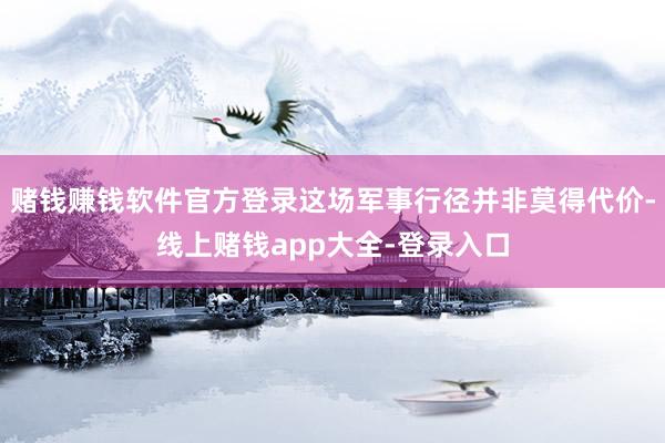 赌钱赚钱软件官方登录这场军事行径并非莫得代价-线上赌钱app大全-登录入口