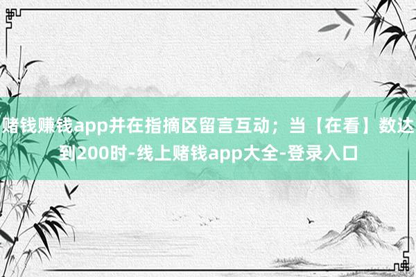 赌钱赚钱app并在指摘区留言互动；当【在看】数达到200时-线上赌钱app大全-登录入口