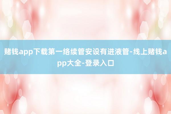赌钱app下载第一络续管安设有进液管-线上赌钱app大全-登录入口