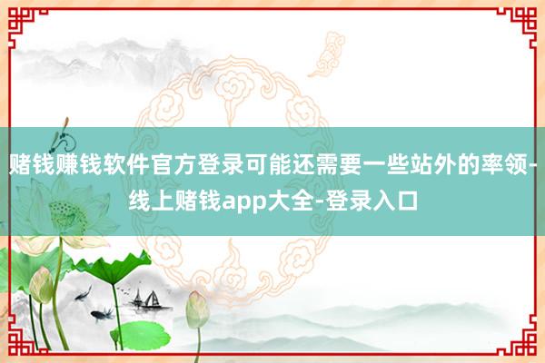 赌钱赚钱软件官方登录可能还需要一些站外的率领-线上赌钱app大全-登录入口