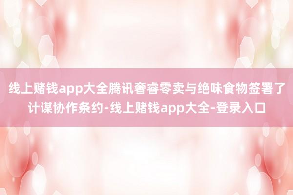 线上赌钱app大全腾讯奢睿零卖与绝味食物签署了计谋协作条约-线上赌钱app大全-登录入口