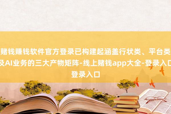 赌钱赚钱软件官方登录已构建起涵盖行状类、平台类及AI业务的三大产物矩阵-线上赌钱app大全-登录入口