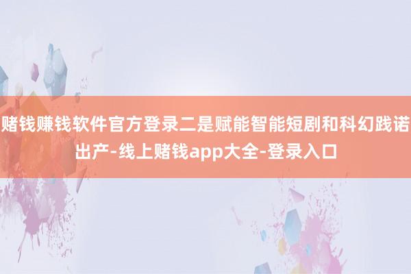 赌钱赚钱软件官方登录二是赋能智能短剧和科幻践诺出产-线上赌钱app大全-登录入口
