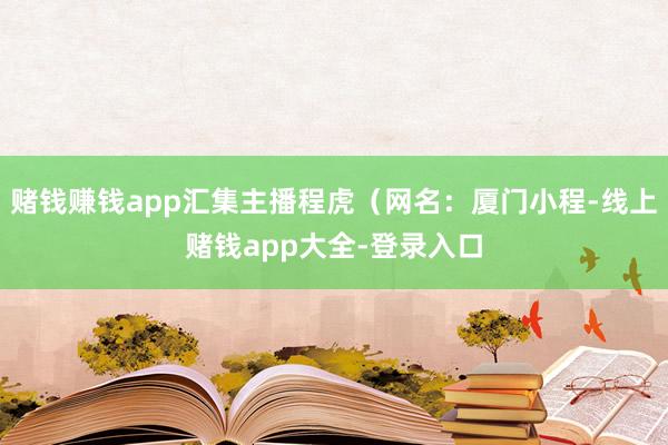 赌钱赚钱app汇集主播程虎（网名：厦门小程-线上赌钱app大全-登录入口