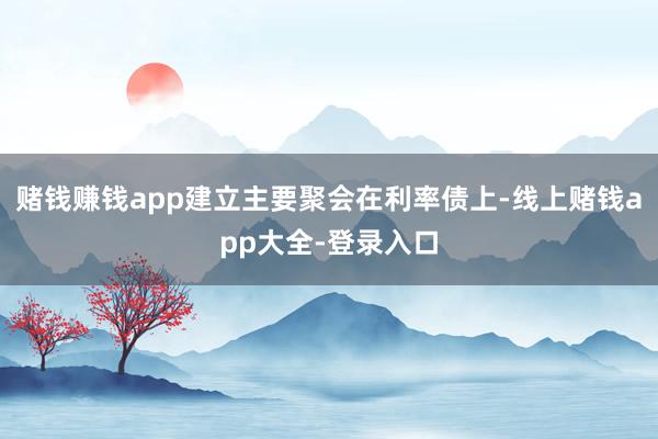赌钱赚钱app建立主要聚会在利率债上-线上赌钱app大全-登录入口