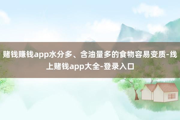 赌钱赚钱app水分多、含油量多的食物容易变质-线上赌钱app大全-登录入口