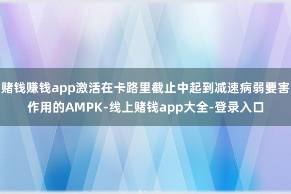 赌钱赚钱app激活在卡路里截止中起到减速病弱要害作用的AMPK-线上赌钱app大全-登录入口