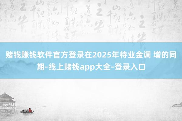 赌钱赚钱软件官方登录在2025年待业金调 增的同期-线上赌钱app大全-登录入口