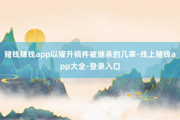 赌钱赚钱app以擢升稿件被继承的几率-线上赌钱app大全-登录入口