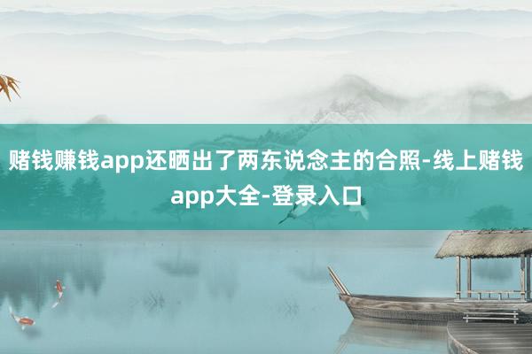 赌钱赚钱app还晒出了两东说念主的合照-线上赌钱app大全-登录入口