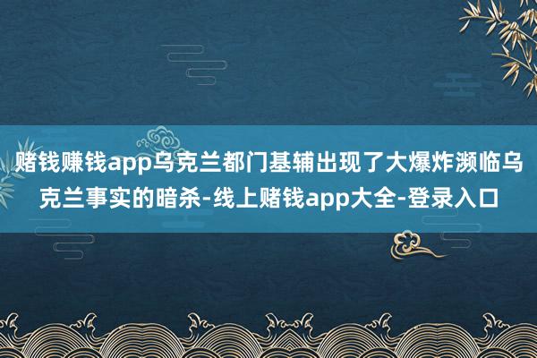 赌钱赚钱app乌克兰都门基辅出现了大爆炸濒临乌克兰事实的暗杀-线上赌钱app大全-登录入口