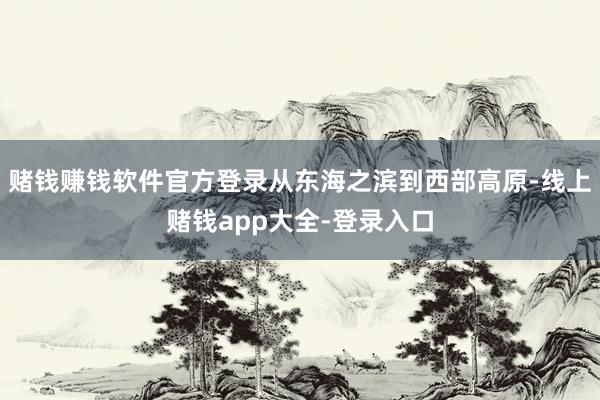 赌钱赚钱软件官方登录从东海之滨到西部高原-线上赌钱app大全-登录入口