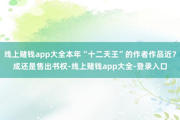 线上赌钱app大全本年“十二天王”的作者作品近7成还是售出书权-线上赌钱app大全-登录入口