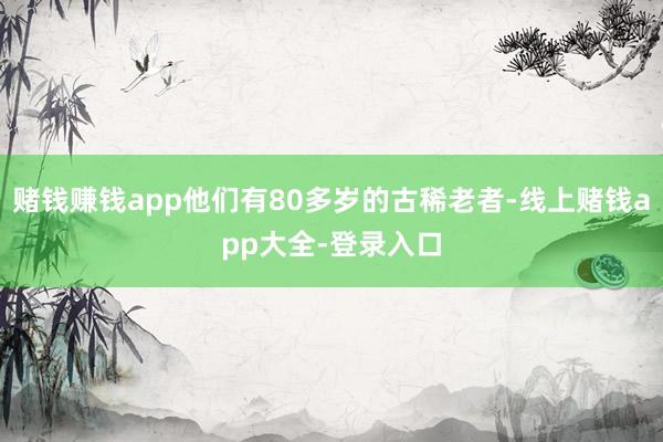 赌钱赚钱app他们有80多岁的古稀老者-线上赌钱app大全-登录入口