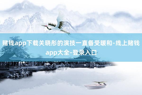 赌钱app下载关晓彤的演技一直备受暖和-线上赌钱app大全-登录入口