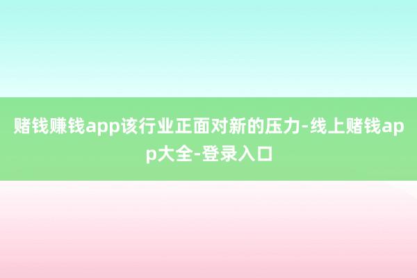 赌钱赚钱app该行业正面对新的压力-线上赌钱app大全-登录入口
