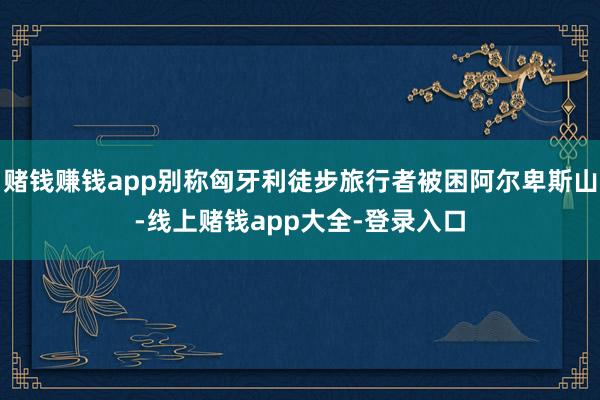 赌钱赚钱app别称匈牙利徒步旅行者被困阿尔卑斯山-线上赌钱app大全-登录入口