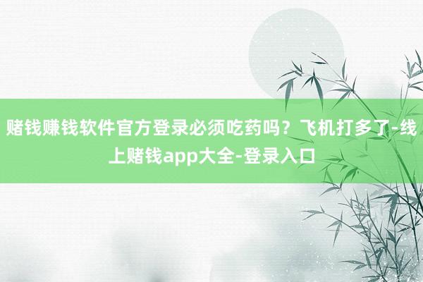 赌钱赚钱软件官方登录必须吃药吗？飞机打多了-线上赌钱app大全-登录入口